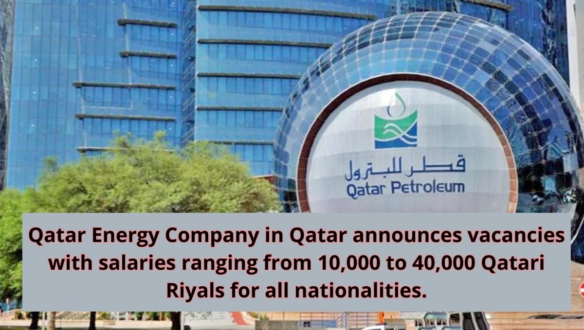 Qatar Energy Company in Qatar announces vacancies with salaries ranging from 10,000 to 40,000 Qatari Riyals for all nationalities.
